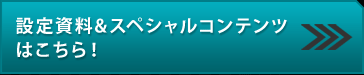設定資料&スペシャルコンテンツはこちら！