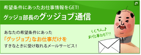 希望条件にあったお仕事情報をGET！グッジョ部長のグッジョブ通信　あなたの希望条件にあった「グッジョブ」なお仕事だけをすきなときに受け取れるメールサービス！