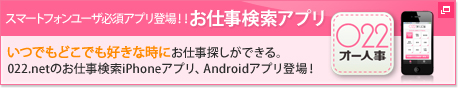 スマートフォンユーザー必須アプリ登場！！お仕事検索アプリ　いつでもどこでも好きな時にお仕事探しができる。022.netのお仕事検索iPhoneアプリ、Androidアプリ登場！