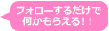 フォローするだけで何かもらえる！