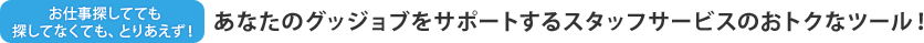 お仕事探してても探してなくても、とりあえず！あなたのグッジョブをサポートするスタッフサービスのおトクなツール！