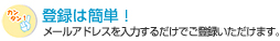 �o�^�͊ȒP�I�@���[���A�h���X����͂��邾���ł��o�^���������܂��B