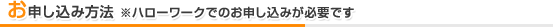 お申し込み方法 ※ハローワークでのお申し込みが必要です