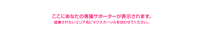 �����ɂ��Ȃ��̐ꑮ�T�|�[�^�[���\������܂��B�A�Ƃ��ꂽ���G���A���Ƀ}�E�X�J�[�\�������킹�Ă��������B