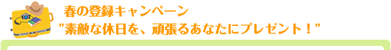 春の登録キャンペーン 素敵な休日を、頑張るあなたにプレゼント!