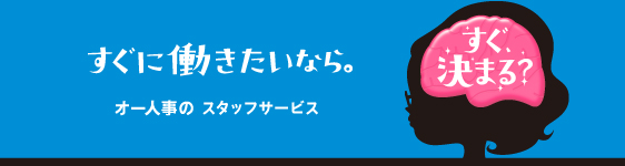すぐ、決まる? すぐに働きたいなら。