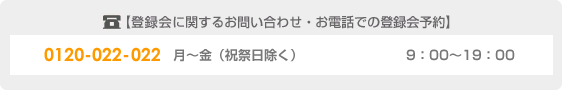 【登録会に関するお問い合わせ・お電話での登録会予約】(代表フリーダイヤル)0120-022-022 月〜金(祝祭日除く)9:00〜19:00