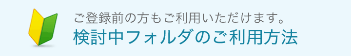 ご登録前の方もご利用いただけます。 検討中フォルダのご利用方法