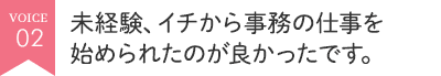 未経験、イチから事務の仕事を始められたのが良かったです。