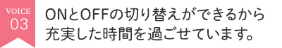 ONとOFFの切り替えができるから充実した時間を過ごせています。