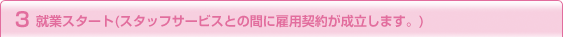3 就業スタート（スタッフサービスとの間に雇用契約が成立します。）