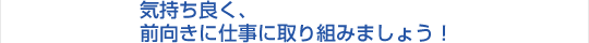 気持ちよく前向きに仕事に取り組みましょう！