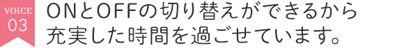 ONとOFFの切り替えができるから充実した時間を過ごせています。