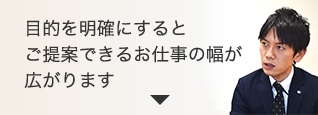 目的を明確にするとご提案できるお仕事の幅が広がります