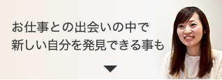お仕事との出会いの中で新しい自分を発見できる事も