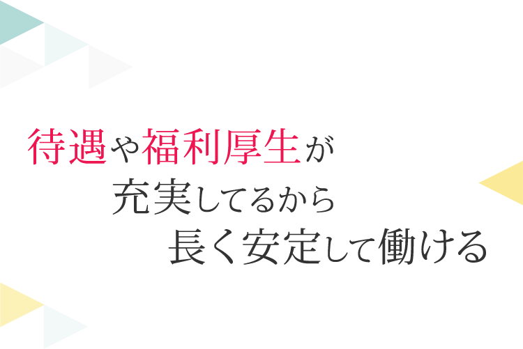 待遇や福利厚生が充実してるから長く安定して働ける