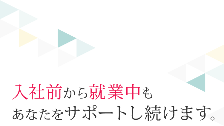 入社前から就業中もあなたをサポートし続けます。